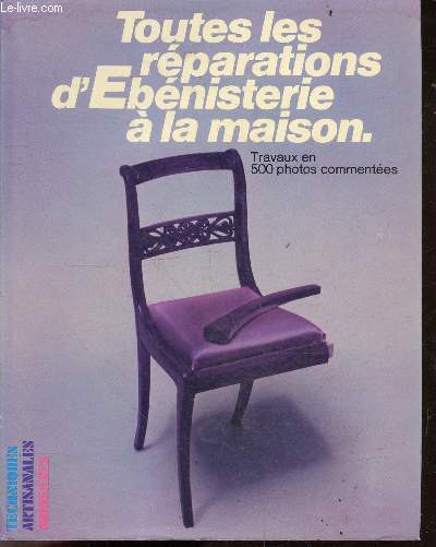 Toutes les reparations d'ebenisterie a la maison - collection techniques artisannales modernes- : meubles, siges de style et modernes, coffrets, plaquages, dorure sur cuir, ornements sculpts, en 500 photos commentes