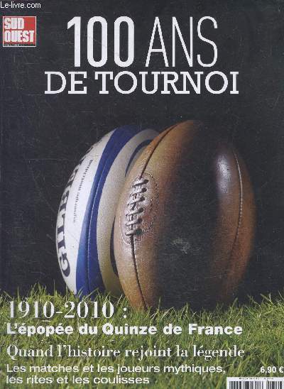 100 ANS DE TOURNOI - 1910 / 2010 : l'epopee du quinze de france, quand l'histoire rejoint la legende- les matches et les joueurs mythiques, les rites et les coulisses