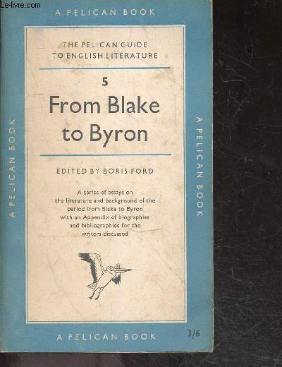 FROM BLAKE TO BYRON - 5 - THE PELICAN GUIDE TO ENGLISH LITERATURE- A SERIES OF ESSAYS ON THE LITERATURE AND BACKGROUND OF THE PERIOD FROM BLAKE TO BYRON WITH AN APPENDIX OF BIOGRAPHIES FOR THE WRITERS DISCUSSED