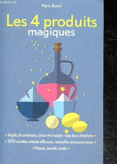 Les 4 produits magiques - argile, bircarbonate, citron et vinaigre : tous leurs bienfaits - 300 recettes minute efficaces, naturelles et economiques - maison, beaute, sante
