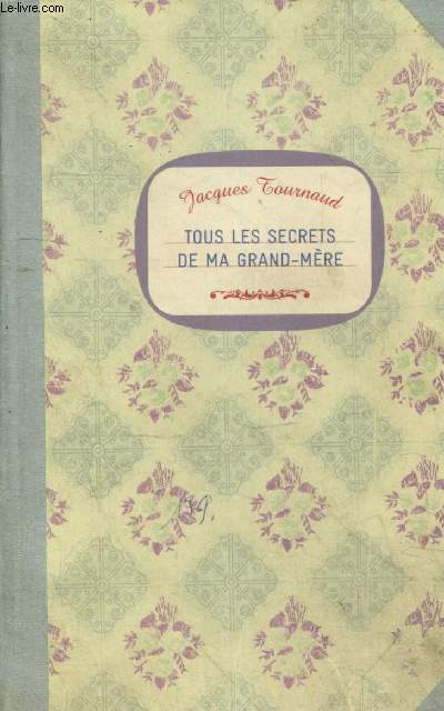 Tous les secrets de ma grand mere - sante, beaute, cuisine, jardinage, couture, entretien, taches ...
