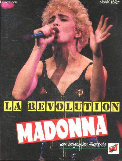 La revolution madonna - une biographie illustre - enfance, adolescence, new york, paris, hauts et bas, nuits disco, mariage, la revanche des mediocres, who's that girl?, l'idole des eighties, discographie