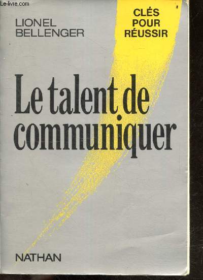 Le talent de communiquer - Cles pour reussir - la parole efficace, prendre la parole pour echouer a coup sur, l'art de raisonner juste, les secrets de l'influence