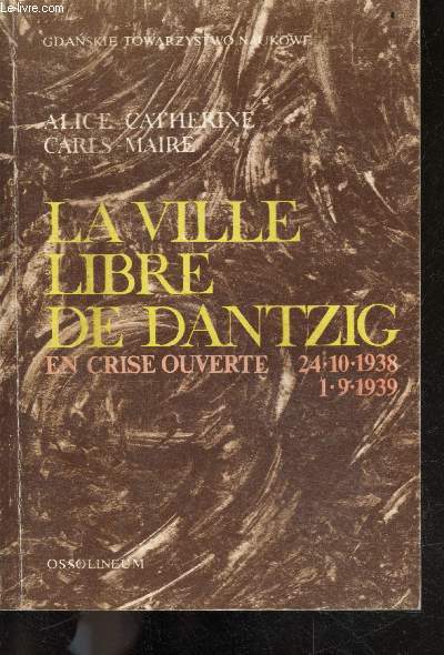 La ville libre de Dantzig en crise ouverte 24.10.1938 / 1.9.1939 - crise locale et crise europeenne - Gdanskie towaezystwo naukowe, wydzial i nauk spolecznych i humanistycznych N79 seria monografii