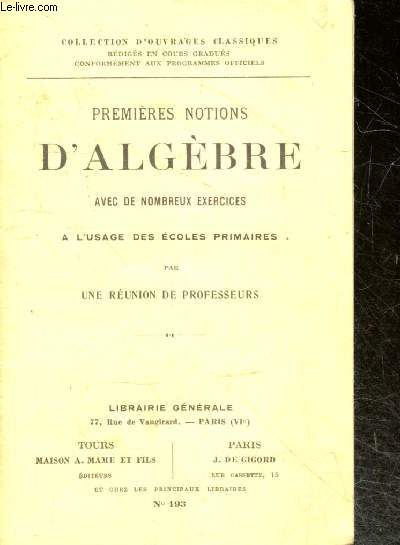 Premieres notions d'algebre avec de nombreux exercices primaires par une reunion de professeurs - Collection d'ouvrages classiques rediges en cours gradues conformement aux programmes officiels - N193