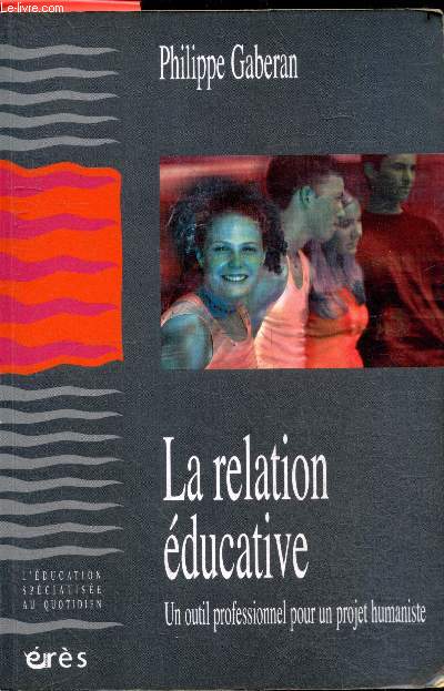 La Relation ducative - Un outil professionnel pour un projet humaniste - L'education specialisee au quotidien