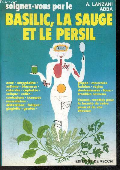 SOIGNEZ VOUS PAR LE BASILIC, LA SAUGE ET LE PERSIL - acne, amygdalite, asthme, blessures, catarrhe, cephalee, colique, colite, contusions, crampes, goutte, grippe, mauvaise haleine, regles, toux, tisanes, recettes pour la beaute de votre peau ...