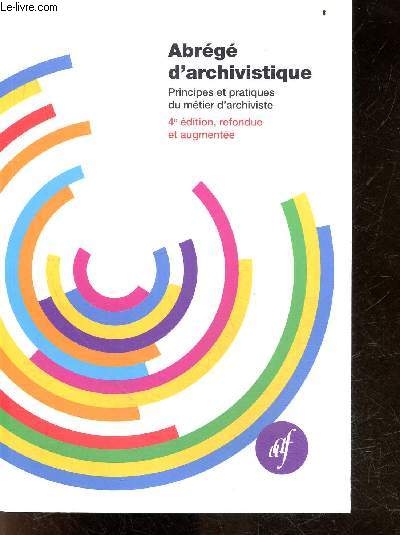 Abrg d'archivistique - Principes et pratiques du mtier d'archiviste - 4e edition, refondue et augmentee- archives & archivistes dans leur environnement, les archives a l'age courant et intermediaire, constitution des archives definitives, classement...