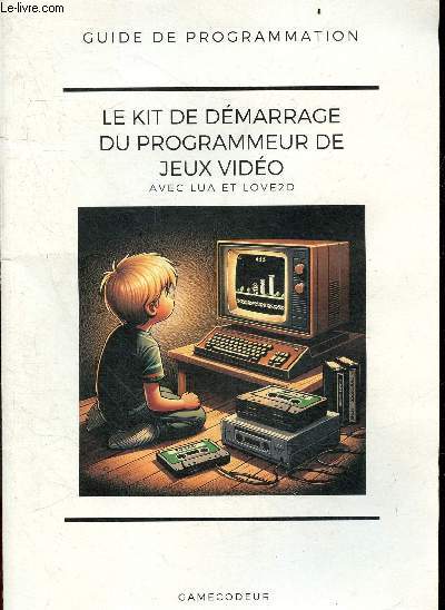 Le kit de demarrage du programmeur de Jeux Video, avec LUA et LOVE2D - Guide de programmation : apprendre a programmer avec les 5 fondamentaux, configurer son ordinateur pour programmer, programmez votre 1er jeu, comment penser comme un ordinateur, ...