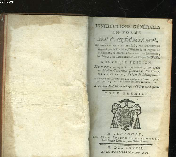 INSTRUCTIONS GENERALES EN FORME DE CATHECHISME OU L'ON EXPLIQUE EN ABREGE, PAR L'ECRITURE SAINTE ET PAR LA TRADITION, L'HISTOIRE ET LES DOGMES DE LA RELIGION, LA MORALE CHRETIENNE, LES SACREMENS, LES PRIERES, LES CEREMONIES ET LES USAGES DE L'EGLISE-TOME1