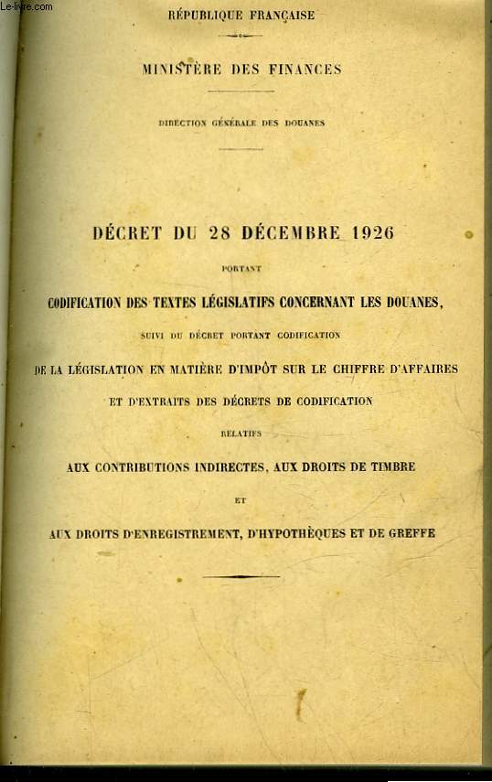 DECRET DU 28 DECEMBRE 1926 PORTANT - CODIFICATION DES TEXTES LEGISLATIS CONCERNANT LES DOUANES, SUIVI DU DECRET PORTANT CODIFICATION DE LA LEGISLATION EN MATIERE D'IMPOT SUR LE CHIFFRE D'AFFAIRES ...