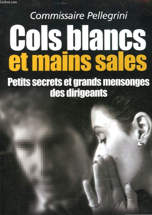 COLS BLANCS ET MAINS SALES - PETITS SECRETS ET GRANDS MENSONGES DES DIRIGEANTS