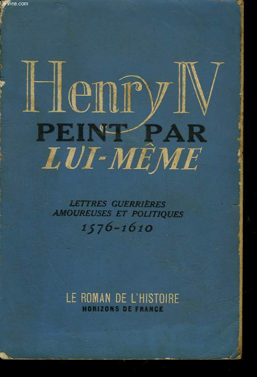 HENRY IV PEINT PAR LUI-MME - LETTRES GUERRIERES AMOUREUSES ET POLITIQUE