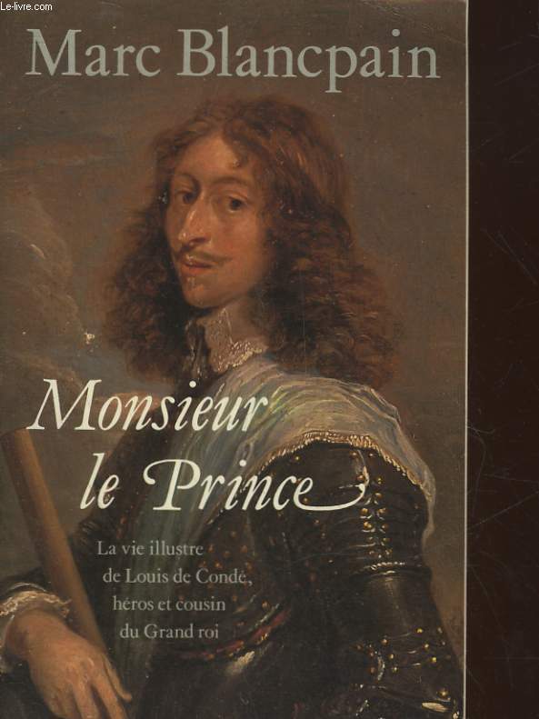 MONSIEUR LE PRINCE - LA VIE ILLUSTRE DE LOUIS DE CONDE HEROS ET COURIN DU GRAND ROI