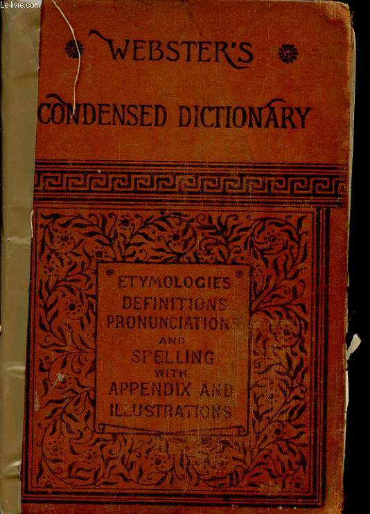 WEBSTER'S CONDENSED DICTIONNARY A CONDENSED DICTIONARY OF THE ENGLISH LANGUAGE WITH COPIOUS ETYMOPLOGICAL DERIVATIONS, ACCURATE DEFINITIONS, PRONUNCIATION, SPELLING AND APPENDIXES FOR GENERAL REFERENCE, CHIEFLY DERIVED FROM THE UNABRIDGED DICTIONARY OF NO