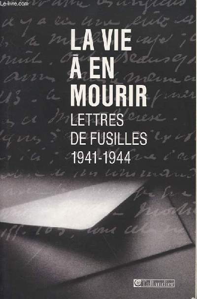 LA VIE A EN MOURIR - LETTRES DE FUSILLES (1941-1944)