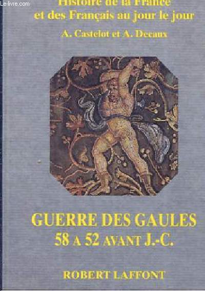 HISTOIRE DE LA FRANCE ET DES FRANCAIS AU JOUR LE JOUR - GUERRE DES GAULES 58 A 52 AVANT J.-C.