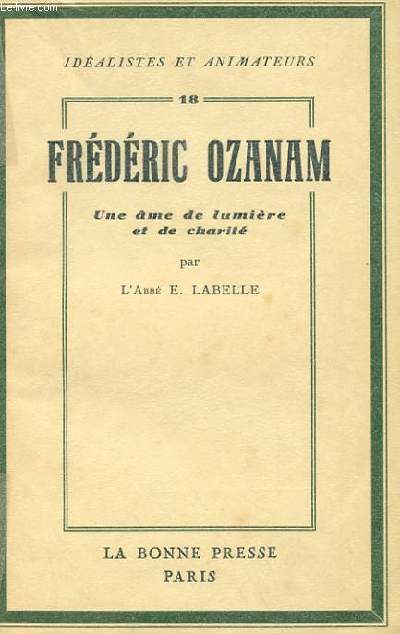 IDEALISTES ET ANIMATEURS 18 - FREDERIC OZANAM - UNE AME DE LUMIERE ET DE CHARITE