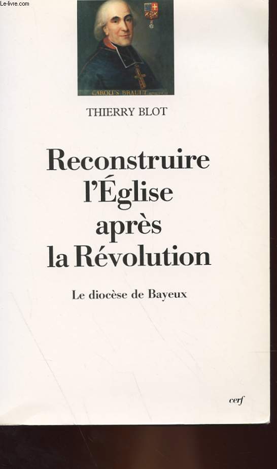 RECONSTRUIRE L'EGLISE APRES LA REVOLUTION - LE DIOCESE DE BAYEUX SOUS L'EPISCOPAT DE MGR CHARLES BRAULT (1802-1823)
