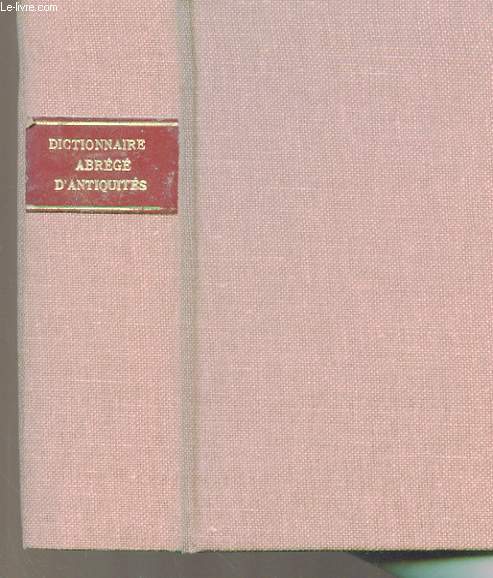 DICTIONNAIRE ABREGE D'ANTIQUITES POUR SERVIR A L'INTELLIGENCE DE L'HISTOIRE ANCIENNE, TANT SACREE QUE PROFANE, ET A CELLE DES AUTEURS GRECS ET LATINS