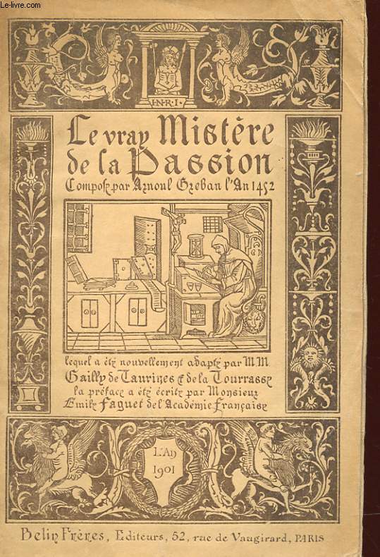 LE VRAY MISTERE DE LA PASSION, COMPOSE PAR ARNOUL GREBAN L'AN 1492, LE QUEL A ETE NOUVELLEMENT ADAPTE PAR M.M. GAILLY DE TAURINE & L. DE LA TOURASSE. LA PREFACE A ETE ECRITE PAR MONSIEUR EMILE FAGUET DE L'ACADEMIE FRANCAISE