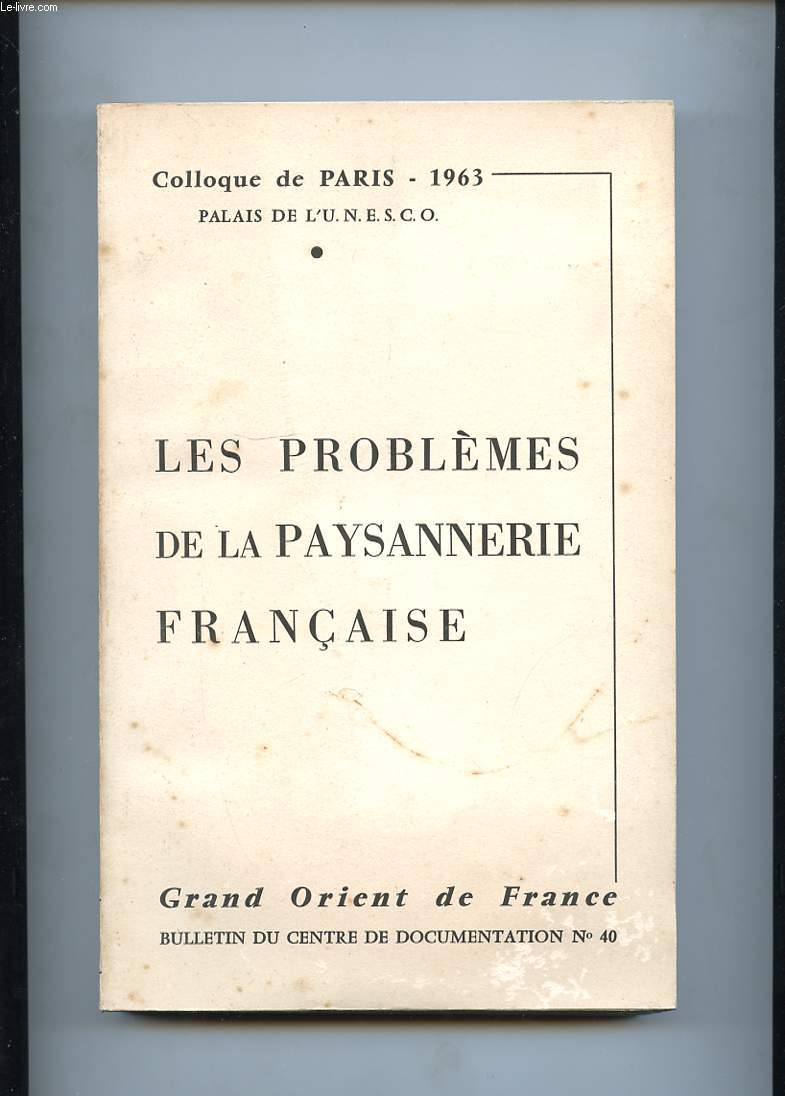 LES PROBLEMES DE LA PAYSANNERIE FRANCAISE. COLLOQUE ORGANISE A PARIS, AU PALAIS DE L'U.N.E.S.C.O. LES 3,4 ET 5 MAI 1963. SOUS LES AUSPICES DU GRAND ORIENT DE FRANCE. SOUS LA PRESIDENCE DE SON GRAND MAITRE JACQUES MITTERRAND