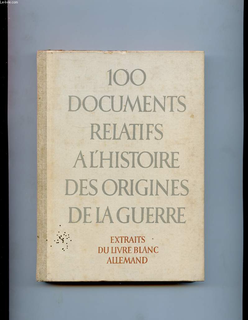 100 DOCUMENTS RELATIFS A L'HISTOIRE DES ORIGINES DE LA GUERRE. EXTRAITS DU LIVRE BLANC ALLEMAND