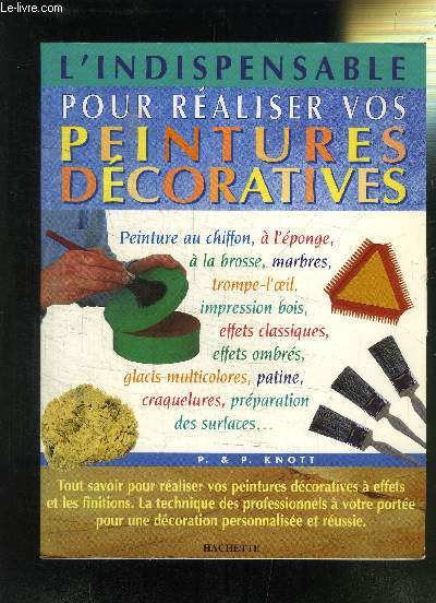 L'INDISPENSABLE POUR REALISER VOS PEINTURES DECORATIVES - Peinture au chiffon,  l'ponge,  la brosse, marbres, trompe-l'oeil, impression bois, effets classiques, effets ombrs, glacis multicolores, patine, craquelures, prparation des surfaces ...