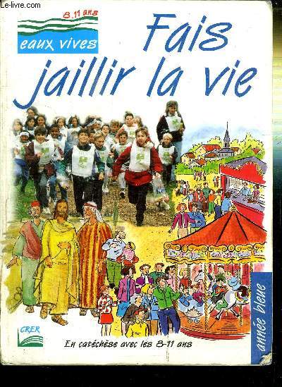 FAIS JAILLIR LA VIE - COLLECTION EAUX VIVES 8-11 ANS - EN CATECHESE AVEC LES 8-11 ANS / ANNEE BLEUE