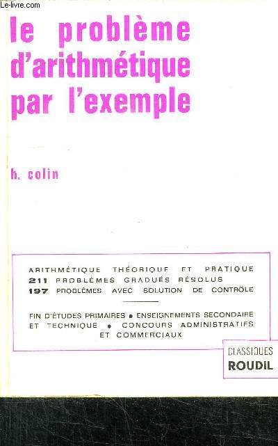 LE PROBLEME D'ARITHMETIQUE PAR L'EXEMPLE - CLASSESDE FIN D'ETUDES PRIMAIRES, CLASSES DE 6 5 4 6 LYCEES ET COLLEGES BEPC BREVETS SECONDE TERMINAL CONCOURS TECHNIQUES CONCOURS COMMERCIAUX CONCOURS ADMINISTRATIFS - NOUVELLE EDITION REVUE