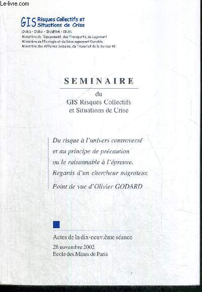 SEMINAIRE DU GIS RISQUES COLLECTIFS ET SITUATIONS DE CRISE - ACTES DE LA DIX-NEUVIEME SEANCE - 28 NOVEMBRE 2002 / Sommaire : du risque  l'univers controvers et au principe de prcaution ou le raisonnable  l'preuve. Regards d'un chercheur migrateur...