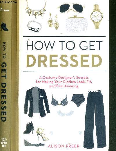HOW TO GET DRESSED - A COSTUME DESIGNER'S SECRETS FOR MAKING YOU - CLOTHES LOOK, FIT, AND FEEL AMAZING