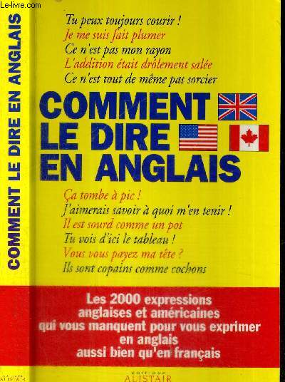 COMMENT LE DIRE EN ANGLAIS - LES 2000 EXPRESSIONS ANGLAISES ET AMERICAINES QUI VOUS MANQUENT POUR VOUS EXPRIMER EN ANGLAIS AUSSI BIEN QU'EN FRANCAIS