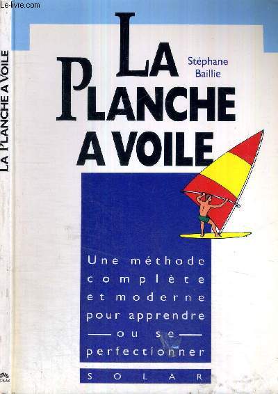 LA PLANCHE A VOILE - UNE METHODE COMPLETE ET MODERNE POUR APPRENDRE OU SE PERFECTIONNER