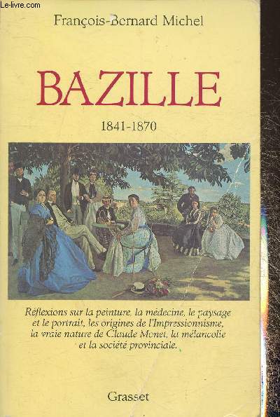 Bazille 1841-1870- Rflexions sur la peinture, la mdecine, le paysage et le portrait, les origines de l'Impressionnisme, la vraie nature de Claude Monet, la mlancolie et la socit provinciale