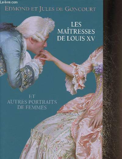 Les matresses de Louis XV et autres portraits de Femmes- La Duchesse de Chteauroux etses soeurs, Madame de Pompadour, La du Barry, Sophie Arnould, Histoire de Marie-Antoinette