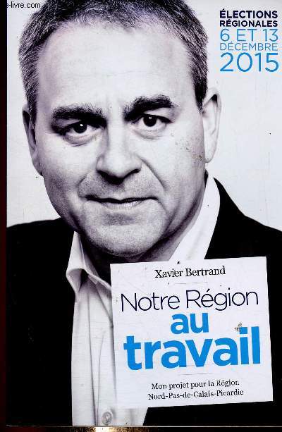 Notre Rgion au travail. Mon projet pour la Rgion Nord-Pas-de-Calais-Picardie. Elections rgionales, 6 et 13 dcembre 2015
