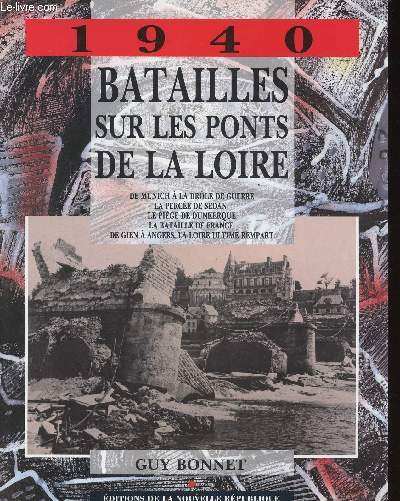 1940. Batailles sur les ponts de la Loire. De Munich  la drle de guerre - La perce de Sedan - Le pige de Dunkerque - La bataille de France - De Gien  Angers, la Loire ultime rempart