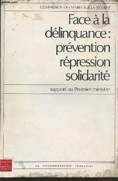 Face  la dlinquance, prvention, rpression, solidarit, rapport au Premier Ministre- Commission des maires sur la scurit Dcembre 1982