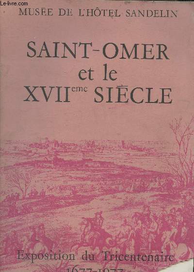 Saint-Omer et le XVIIme sicle, Exposition du Tricentenaire 1677-1977 28 avril-12 Juin 1977- Catalogue d'exposition du Muse de l'Htel Sandelin, Saint-Omer