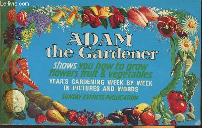 Adam the gardener shows you how to grow flowers fruit & vegetables- year's garderning week by week in pictures and words