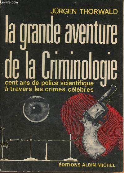 La grande aventure de la criminologie- cent ans de police scientifique  travers les crimes clbres