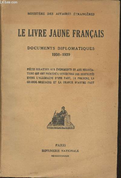 Le livre jaune Franais- Documents diplomatiques 1939-1939- Pices relatives aux vnements et aux ngociations qui ont prcd l'ouverture des hostilits entre l'Allemagne d'une part, la Pologne, la Grand-Bretagnet et la France d'autre part.