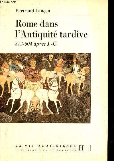 Rome dans l'Antiquit tardive 312-604 aprs J.-C. - Collection la vie quotidienne civilisations et socits.