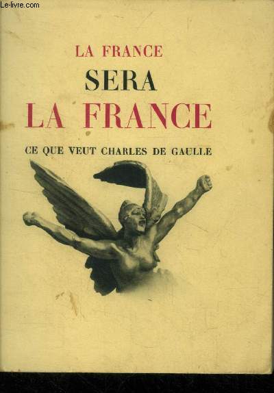 La France sera la France. Ce que veut Charle de Gaulle