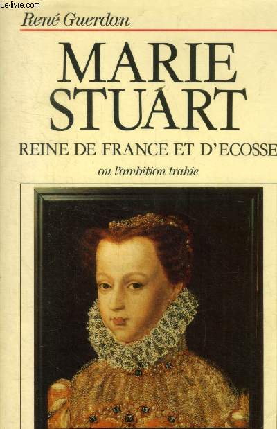 Marie Stuart. Reine de France et d'Ecosse ou l'ambition trahie