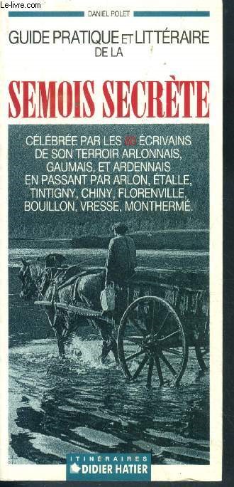 Guide pratique et littraire de la semois secrte - clbre par les 80 crivains de son terroir arlonnais, gaumais, et ardennais, en passant par arlon, etalle, tintigny, chiny, florenville, bouillon, vresse, montherm