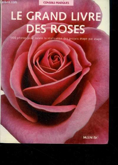 Le grand livre des roses - 1000 photos pour suivre la realisation des projets etape par etape - collection conseils pratiques- histoire de la rose, les roses en artisanat, la galerie des rosiers, les rosiers dans le jardin, decorer avec les roses, ...