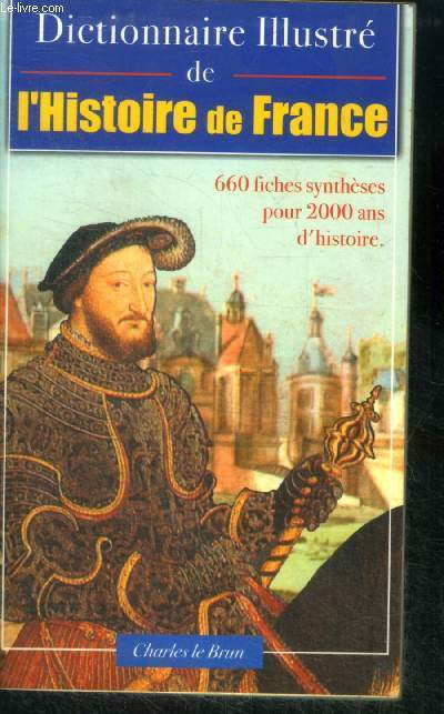 Dictionnaire illustre de l'histoire de france - les grands evenements de l'histoire de france de clovis a napoleon, batailles, exploits et destins qui racontent la france - 660 fiches syntheses pour 2000 ans d'histoire