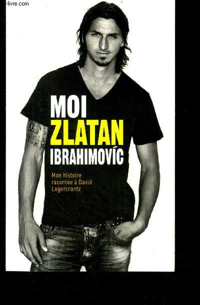 Moi, Zlatan Ibrahimovic - mon histoire racontee a david lagercrantz